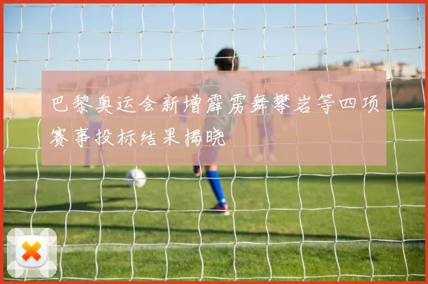 巴黎奥运会新增霹雳舞攀岩等四项赛事投标结果揭晓