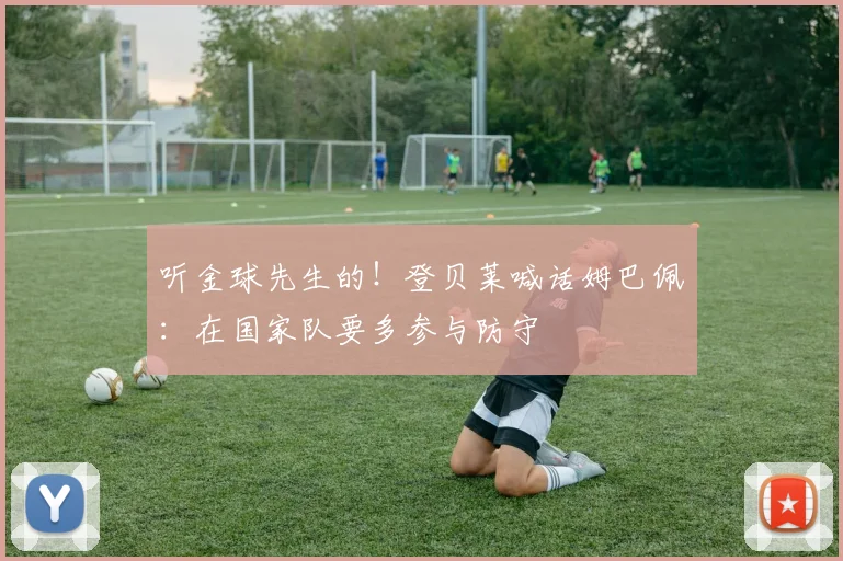 听金球先生的！登贝莱喊话姆巴佩：在国家队要多参与防守