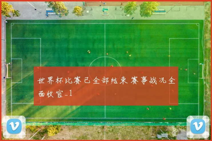 世界杯比赛已全部结束 赛事战况全面收官_1