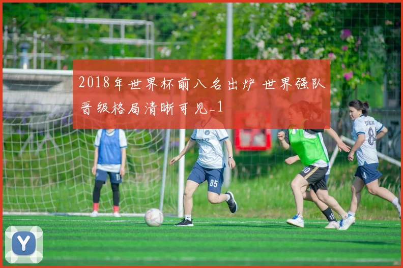 2018年世界杯前八名出炉 世界强队晋级格局清晰可见_1