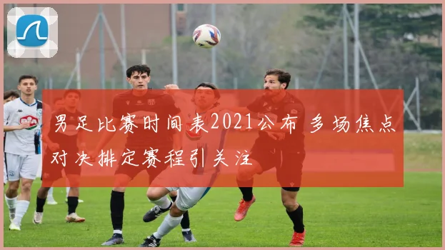 男足比赛时间表2021公布 多场焦点对决排定赛程引关注