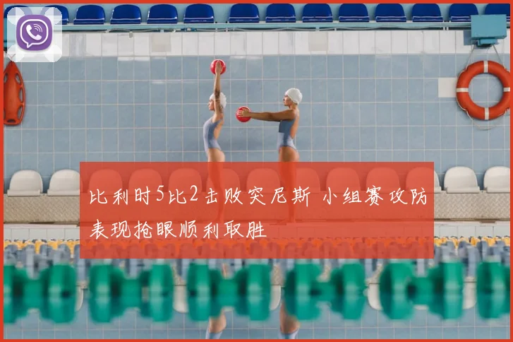 比利时5比2击败突尼斯 小组赛攻防表现抢眼顺利取胜