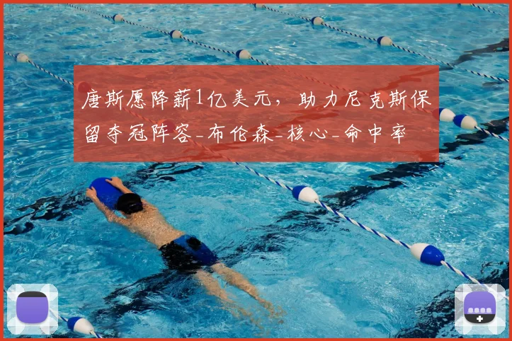 唐斯愿降薪1亿美元，助力尼克斯保留夺冠阵容_布伦森_核心_命中率