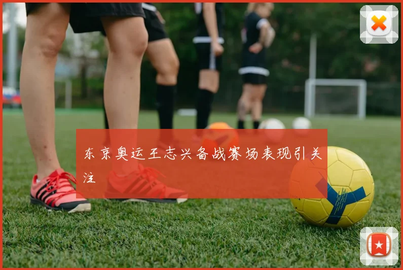 东京奥运王志兴备战赛场表现引关注
