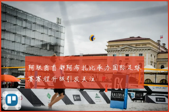 阿联酋首都阿布扎比承办国际足球赛赛程升级引发关注