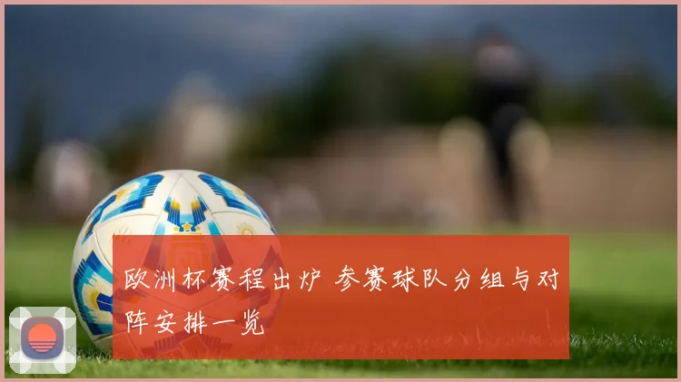 欧洲杯赛程出炉 参赛球队分组与对阵安排一览