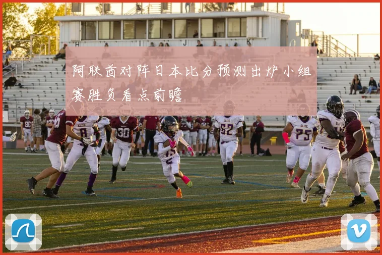 阿联酋对阵日本比分预测出炉小组赛胜负看点前瞻