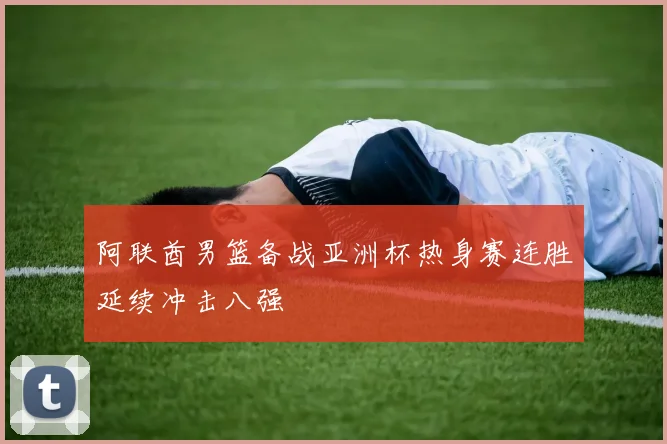 阿联酋男篮备战亚洲杯热身赛连胜延续冲击八强
