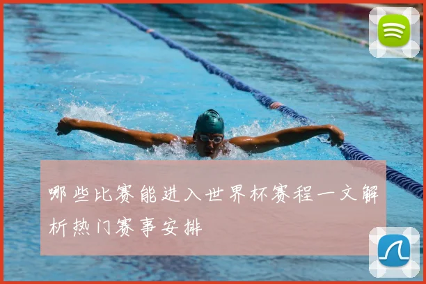 哪些比赛能进入世界杯赛程一文解析热门赛事安排