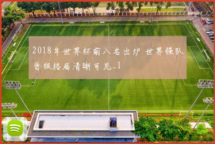 2018年世界杯前八名出炉 世界强队晋级格局清晰可见_1