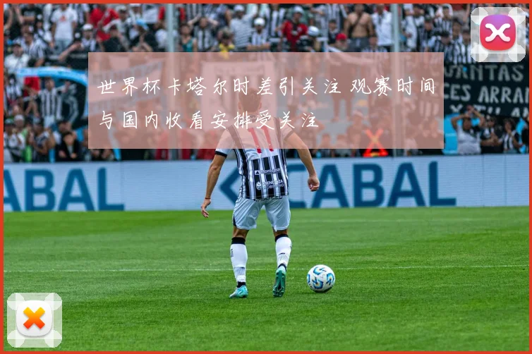 世界杯卡塔尔时差引关注 观赛时间与国内收看安排受关注