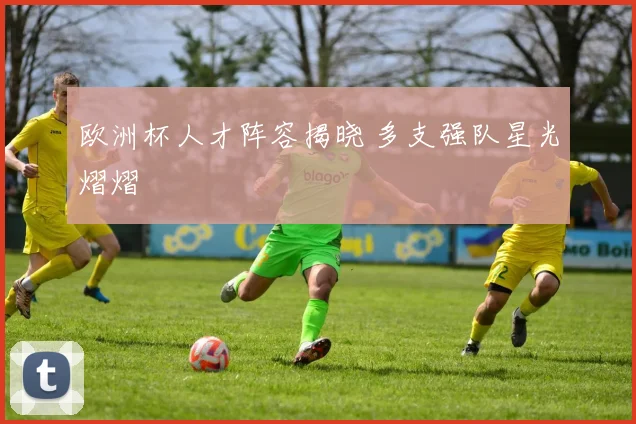 欧洲杯人才阵容揭晓 多支强队星光熠熠