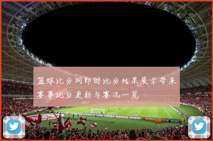 篮球比分网即时比分结果展示带来赛事比分更新与赛况一览