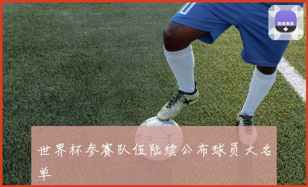 世界杯参赛队伍陆续公布球员大名单