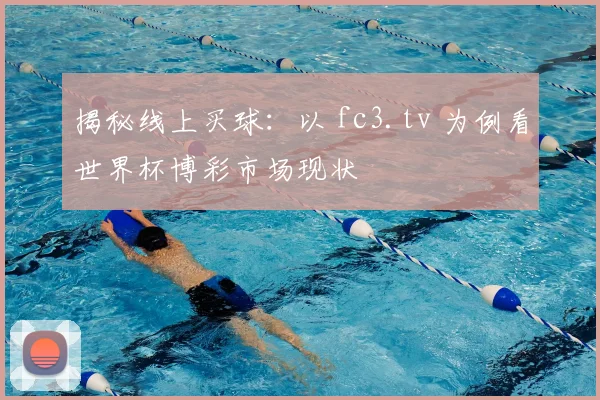 揭秘线上买球：以 fc3.tv 为例看世界杯博彩市场现状