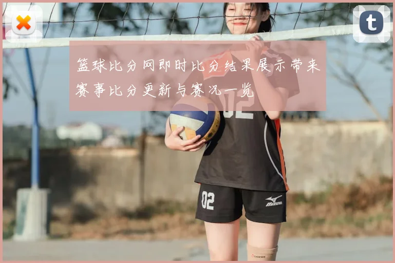 篮球比分网即时比分结果展示带来赛事比分更新与赛况一览