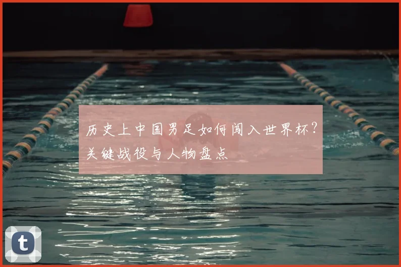 历史上中国男足如何闯入世界杯？关键战役与人物盘点