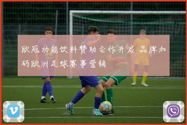 欧冠功能饮料赞助合作开启 品牌加码欧洲足球赛事营销