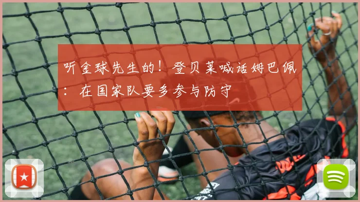 听金球先生的！登贝莱喊话姆巴佩：在国家队要多参与防守