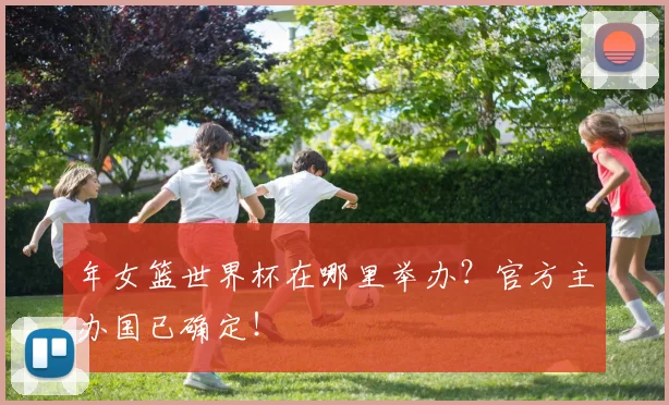 年女篮世界杯在哪里举办?官方主办国已确定!