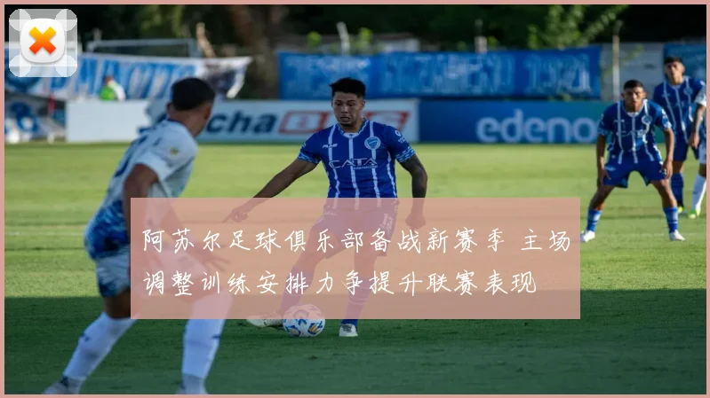 阿苏尔足球俱乐部备战新赛季 主场调整训练安排力争提升联赛表现