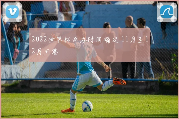 2022世界杯举办时间确定 11月至12月开赛