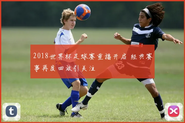 2018世界杯足球赛重播开启 经典赛事再度回放引关注
