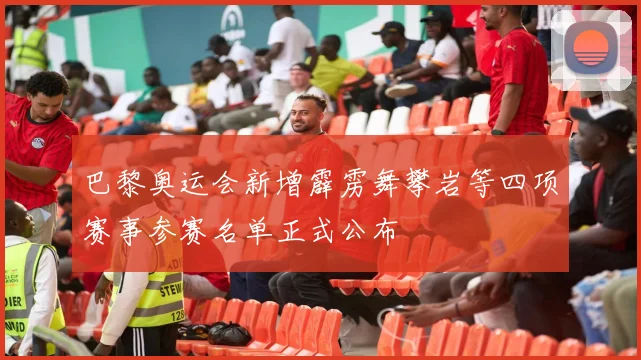 巴黎奥运会新增霹雳舞攀岩等四项赛事参赛名单正式公布