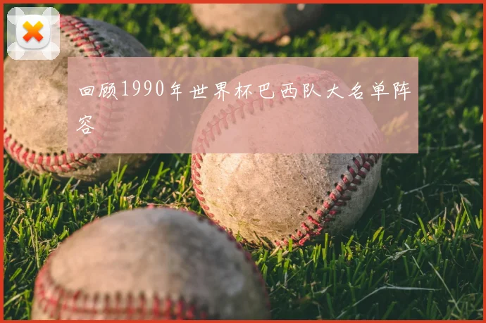 回顾1990年世界杯巴西队大名单阵容