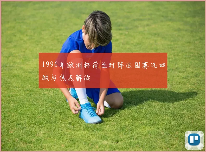 1996年欧洲杯荷兰对阵法国赛况回顾与焦点解读