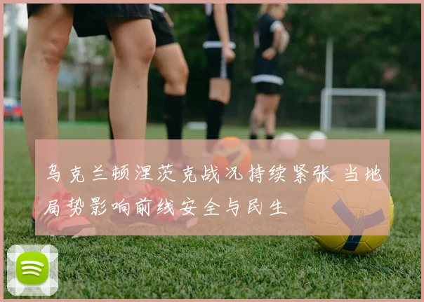 乌克兰顿涅茨克战况持续紧张 当地局势影响前线安全与民生