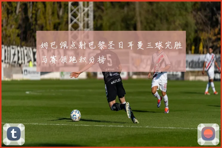 姆巴佩点射巴黎圣日耳曼三球完胜马赛领跑积分榜