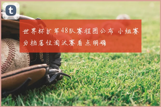 世界杯扩军48队赛程图公布 小组赛分档落位淘汰赛看点明确