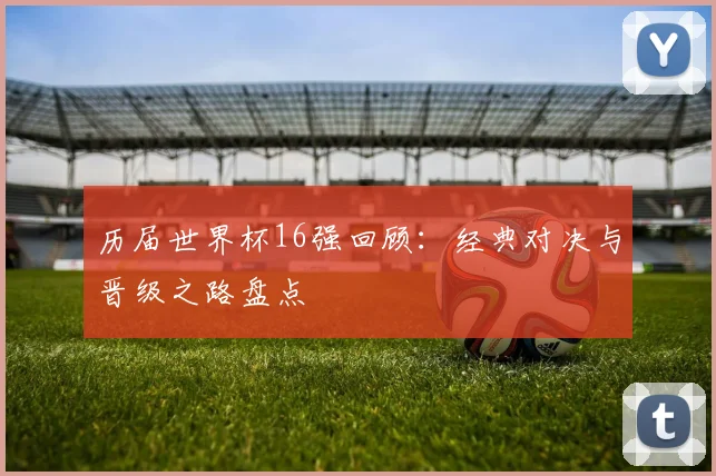 历届世界杯16强回顾:经典对决与晋级之路盘点