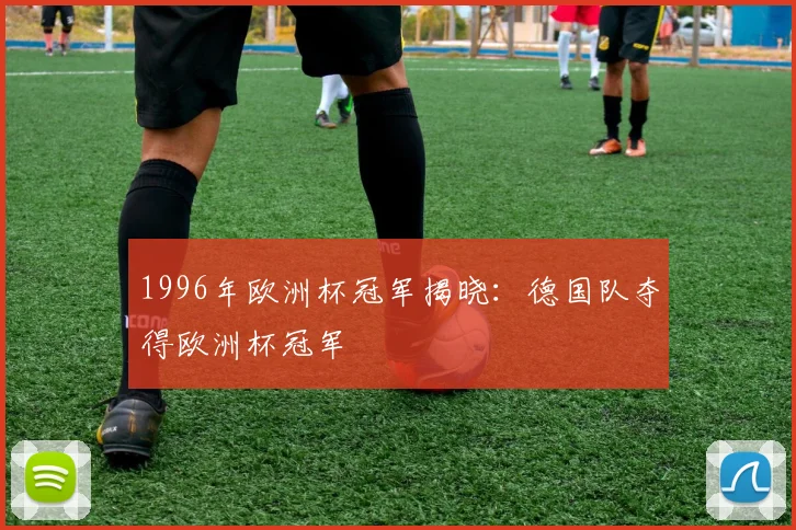 1996年欧洲杯冠军揭晓:德国队夺得欧洲杯冠军