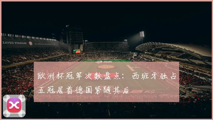 欧洲杯冠军次数盘点:西班牙独占五冠居首德国紧随其后