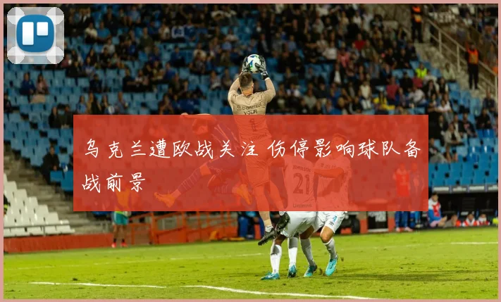乌克兰遭欧战关注 伤停影响球队备战前景