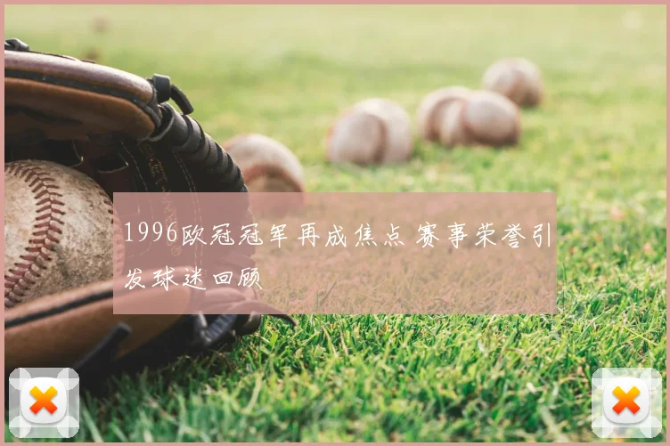 1996欧冠冠军再成焦点 赛事荣誉引发球迷回顾