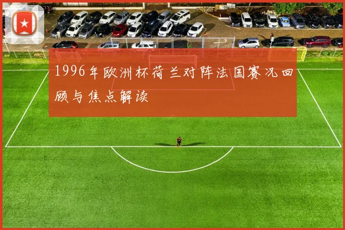 1996年欧洲杯荷兰对阵法国赛况回顾与焦点解读