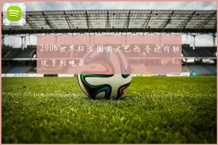 2006世界杯法国淘汰巴西 齐达内助攻亨利绝杀
