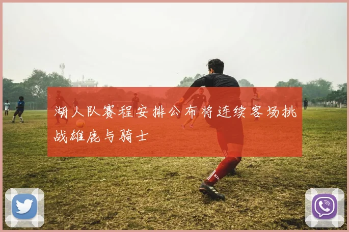 湖人队赛程安排公布将连续客场挑战雄鹿与骑士