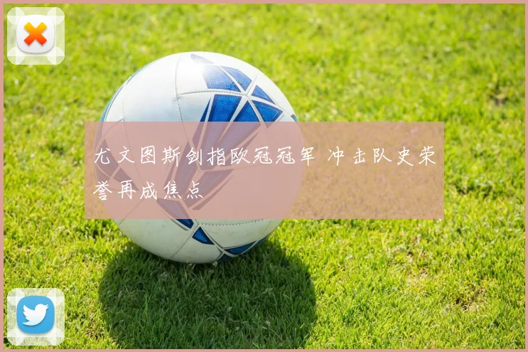 尤文图斯剑指欧冠冠军 冲击队史荣誉再成焦点