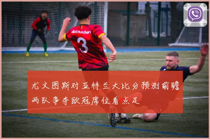 尤文图斯对亚特兰大比分预测前瞻两队争夺欧冠席位看点足