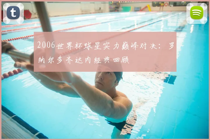 2006世界杯球星实力巅峰对决:罗纳尔多齐达内经典回顾