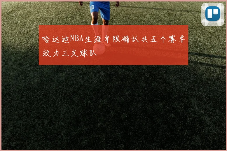 哈达迪NBA生涯年限确认共五个赛季效力三支球队