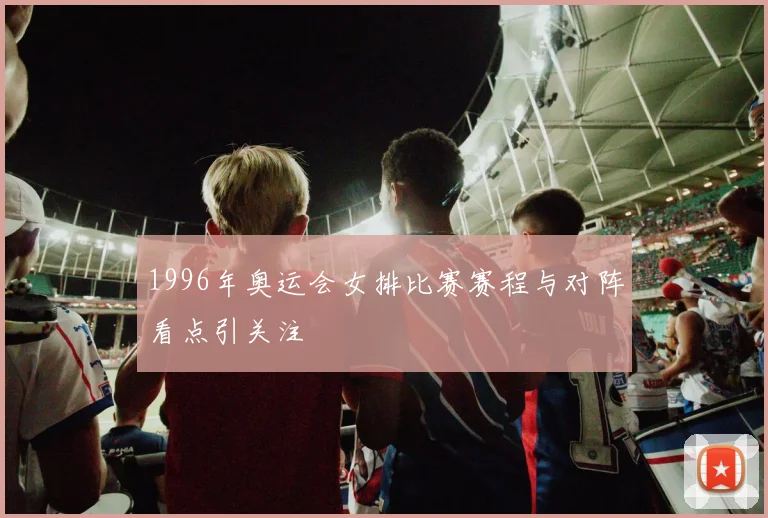 1996年奥运会女排比赛赛程与对阵看点引关注