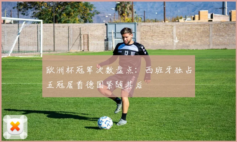 欧洲杯冠军次数盘点:西班牙独占五冠居首德国紧随其后
