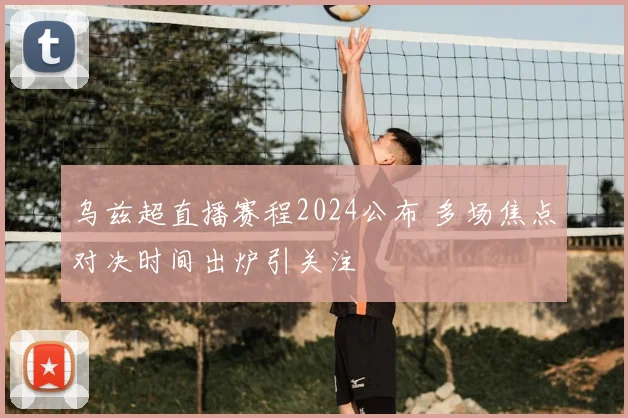 乌兹超直播赛程2024公布 多场焦点对决时间出炉引关注