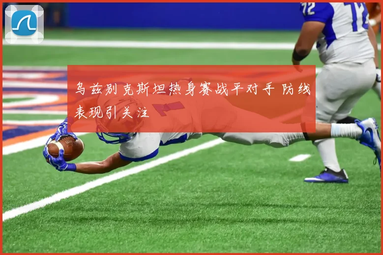 乌兹别克斯坦热身赛战平对手 防线表现引关注