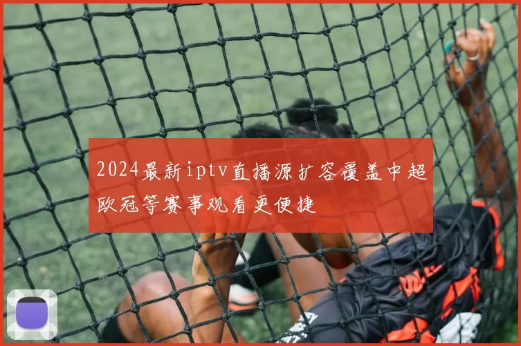 2024最新iptv直播源扩容覆盖中超欧冠等赛事观看更便捷